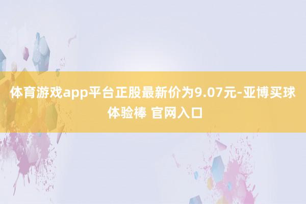 体育游戏app平台正股最新价为9.07元-亚博买球 体验棒 官网入口