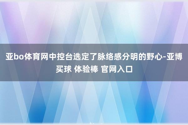 亚bo体育网中控台选定了脉络感分明的野心-亚博买球 体验棒 官网入口