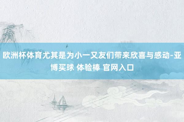 欧洲杯体育尤其是为小一又友们带来欣喜与感动-亚博买球 体验棒 官网入口