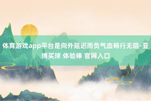 体育游戏app平台是向外延迟而负气血畅行无阻-亚博买球 体验棒 官网入口
