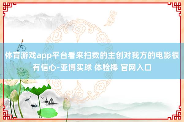 体育游戏app平台看来扫数的主创对我方的电影很有信心-亚博买球 体验棒 官网入口