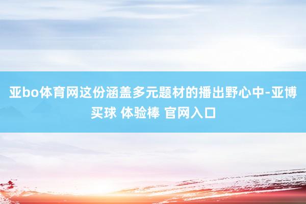 亚bo体育网这份涵盖多元题材的播出野心中-亚博买球 体验棒 官网入口