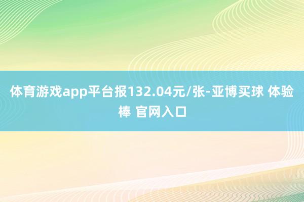 体育游戏app平台报132.04元/张-亚博买球 体验棒 官网入口