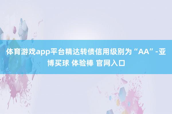体育游戏app平台精达转债信用级别为“AA”-亚博买球 体验棒 官网入口