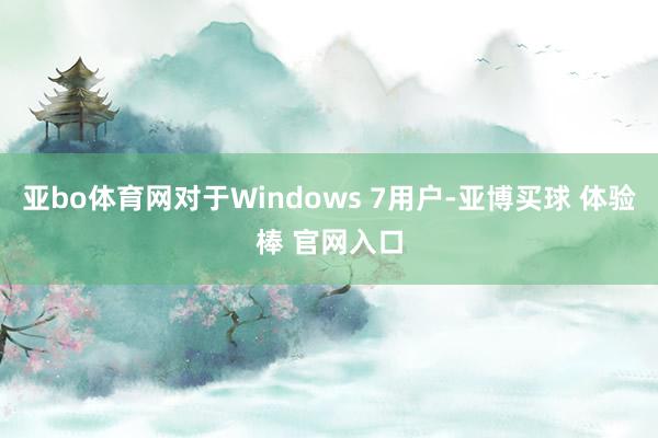 亚bo体育网对于Windows 7用户-亚博买球 体验棒 官网入口