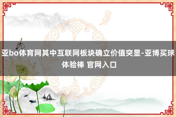 亚bo体育网其中互联网板块确立价值突显-亚博买球 体验棒 官网入口