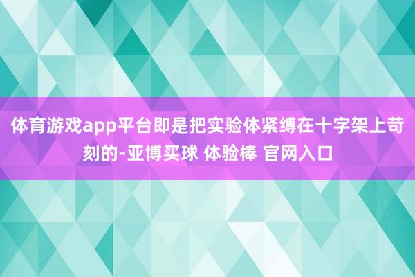 体育游戏app平台即是把实验体紧缚在十字架上苛刻的-亚博买球 体验棒 官网入口