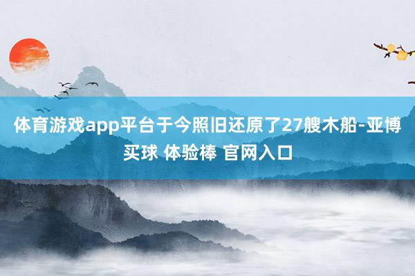 体育游戏app平台于今照旧还原了27艘木船-亚博买球 体验棒 官网入口