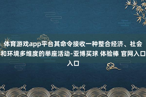 体育游戏app平台其命令接收一种整合经济、社会和环境多维度的举座活动-亚博买球 体验棒 官网入口