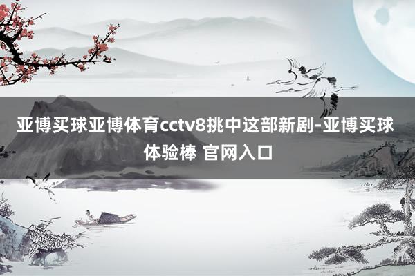亚博买球亚博体育cctv8挑中这部新剧-亚博买球 体验棒 官网入口
