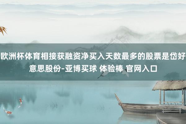 欧洲杯体育相接获融资净买入天数最多的股票是岱好意思股份-亚博买球 体验棒 官网入口