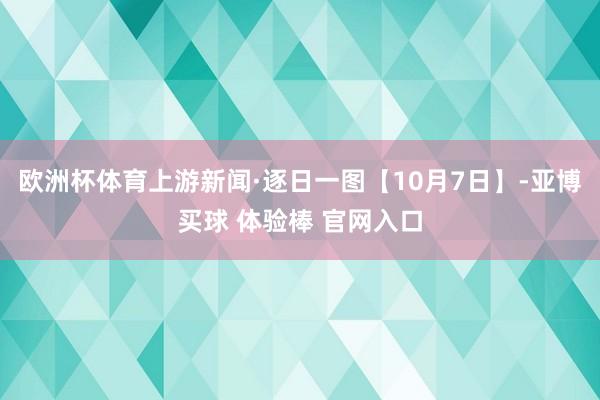 欧洲杯体育上游新闻·逐日一图【10月7日】-亚博买球 体验棒 官网入口