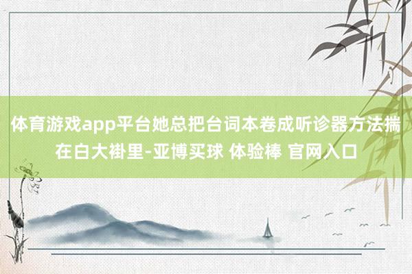 体育游戏app平台她总把台词本卷成听诊器方法揣在白大褂里-亚博买球 体验棒 官网入口