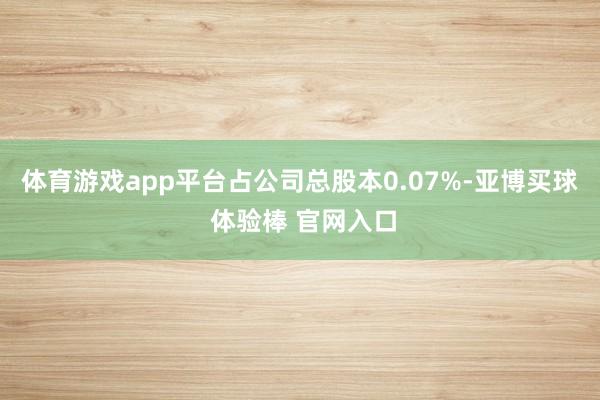 体育游戏app平台占公司总股本0.07%-亚博买球 体验棒 官网入口