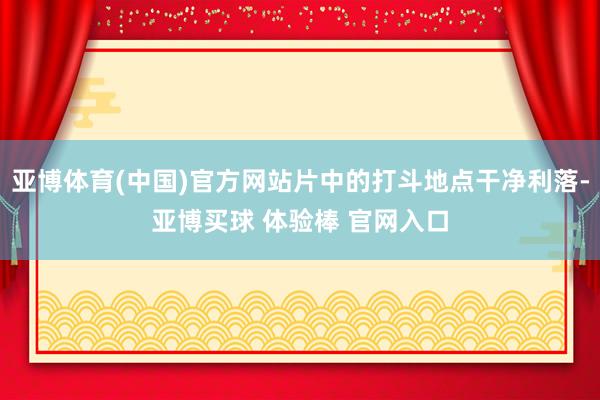 亚博体育(中国)官方网站片中的打斗地点干净利落-亚博买球 体验棒 官网入口