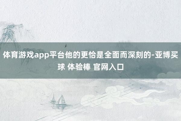 体育游戏app平台他的更恰是全面而深刻的-亚博买球 体验棒 官网入口