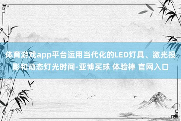 体育游戏app平台运用当代化的LED灯具、激光投影和动态灯光时间-亚博买球 体验棒 官网入口