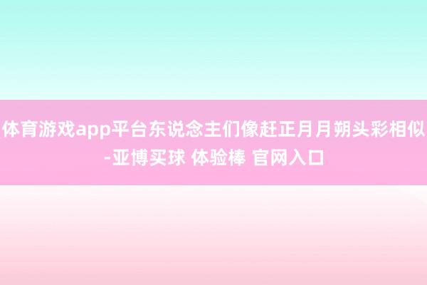 体育游戏app平台东说念主们像赶正月月朔头彩相似-亚博买球 体验棒 官网入口