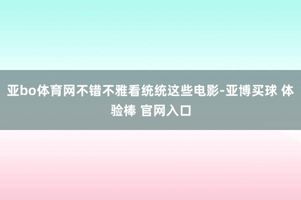 亚bo体育网不错不雅看统统这些电影-亚博买球 体验棒 官网入口