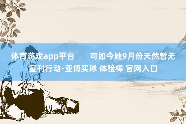 体育游戏app平台       可如今她9月份天然暂无宣刊行动-亚博买球 体验棒 官网入口