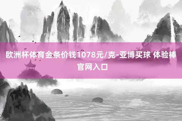 欧洲杯体育金条价钱1078元/克-亚博买球 体验棒 官网入口
