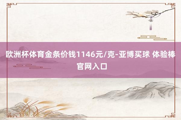 欧洲杯体育金条价钱1146元/克-亚博买球 体验棒 官网入口