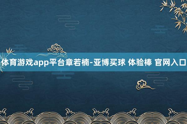 体育游戏app平台章若楠-亚博买球 体验棒 官网入口