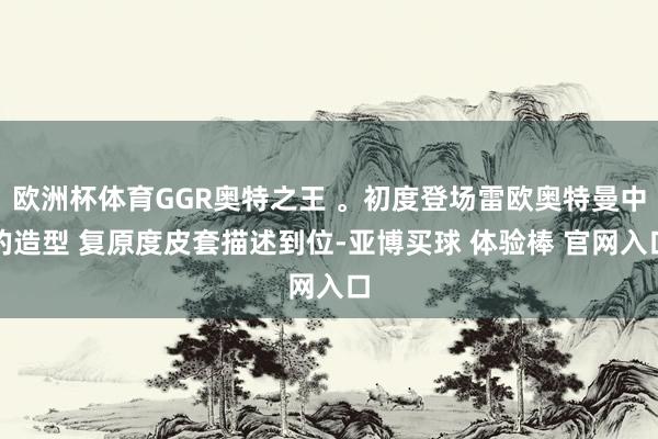欧洲杯体育GGR奥特之王 。初度登场雷欧奥特曼中的造型 复原度皮套描述到位-亚博买球 体验棒 官网入口