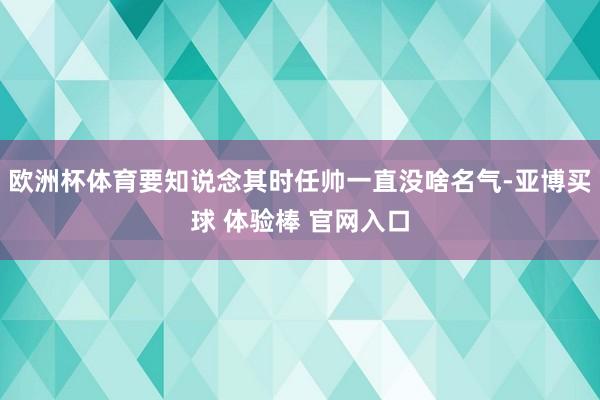 欧洲杯体育要知说念其时任帅一直没啥名气-亚博买球 体验棒 官网入口
