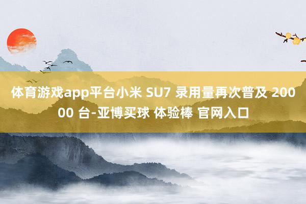 体育游戏app平台小米 SU7 录用量再次普及 20000 台-亚博买球 体验棒 官网入口