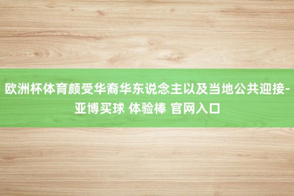 欧洲杯体育颇受华裔华东说念主以及当地公共迎接-亚博买球 体验棒 官网入口
