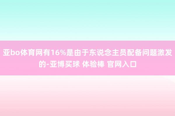 亚bo体育网有16%是由于东说念主员配备问题激发的-亚博买球 体验棒 官网入口