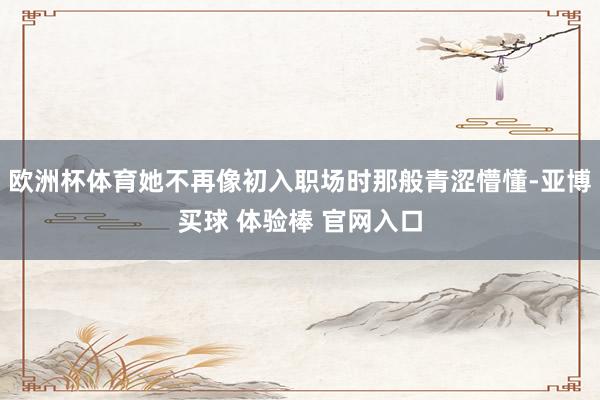 欧洲杯体育她不再像初入职场时那般青涩懵懂-亚博买球 体验棒 官网入口