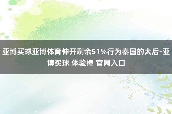 亚博买球亚博体育伸开剩余51%行为秦国的太后-亚博买球 体验棒 官网入口