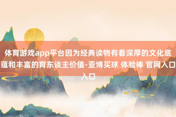 体育游戏app平台因为经典读物有着深厚的文化底蕴和丰富的育东谈主价值-亚博买球 体验棒 官网入口