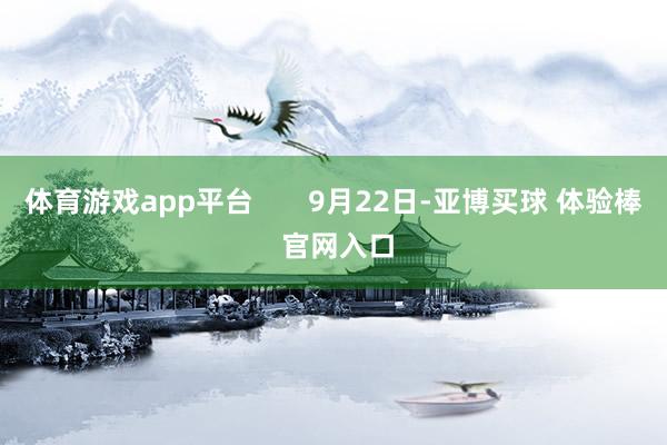 体育游戏app平台 9月22日-亚博买球 体验棒 官网入口
