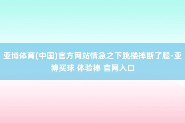 亚博体育(中国)官方网站情急之下跳楼摔断了腿-亚博买球 体验棒 官网入口