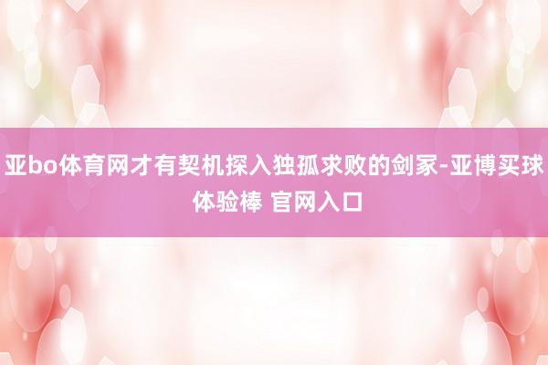 亚bo体育网才有契机探入独孤求败的剑冢-亚博买球 体验棒 官网入口