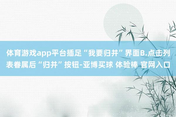 体育游戏app平台插足“我要归并”界面B.点击列表眷属后“归并”按钮-亚博买球 体验棒 官网入口