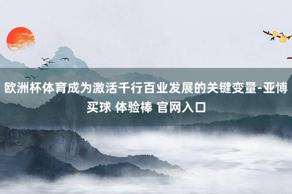 欧洲杯体育成为激活千行百业发展的关键变量-亚博买球 体验棒 官网入口