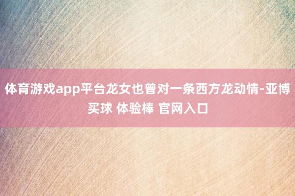 体育游戏app平台龙女也曾对一条西方龙动情-亚博买球 体验棒 官网入口