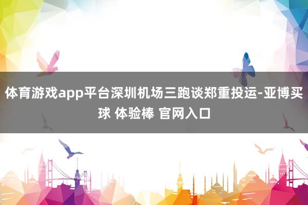 体育游戏app平台深圳机场三跑谈郑重投运-亚博买球 体验棒 官网入口