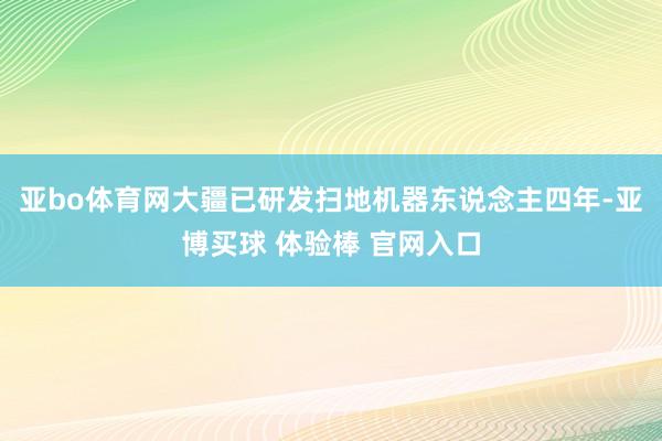 亚bo体育网大疆已研发扫地机器东说念主四年-亚博买球 体验棒 官网入口