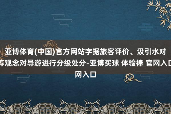 亚博体育(中国)官方网站字据旅客评价、汲引水对等观念对导游进行分级处分-亚博买球 体验棒 官网入口
