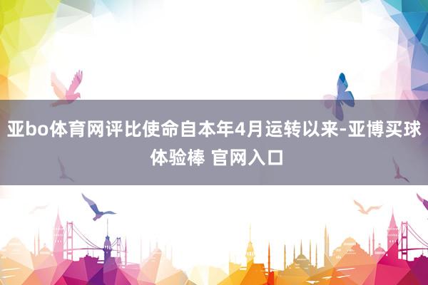 亚bo体育网评比使命自本年4月运转以来-亚博买球 体验棒 官网入口