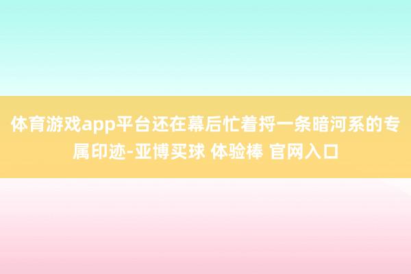 体育游戏app平台还在幕后忙着捋一条暗河系的专属印迹-亚博买球 体验棒 官网入口