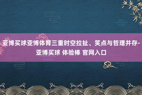 亚博买球亚博体育三重时空拉扯、笑点与哲理并存-亚博买球 体验棒 官网入口