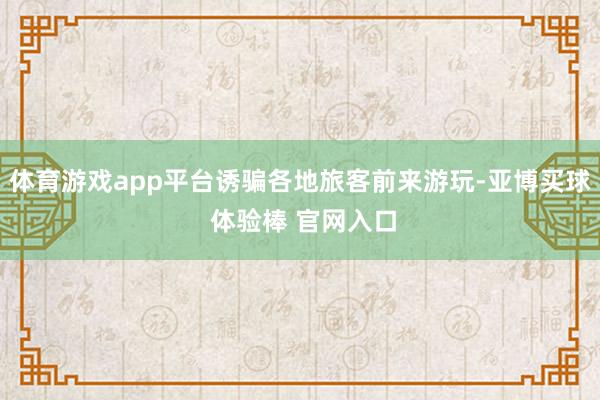 体育游戏app平台诱骗各地旅客前来游玩-亚博买球 体验棒 官网入口