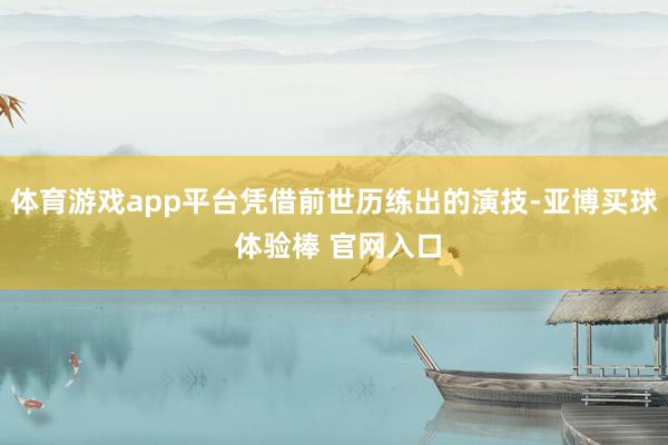 体育游戏app平台凭借前世历练出的演技-亚博买球 体验棒 官网入口