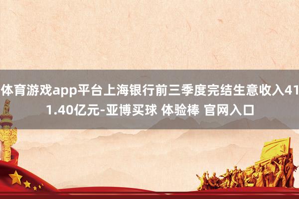 体育游戏app平台上海银行前三季度完结生意收入411.40亿元-亚博买球 体验棒 官网入口
